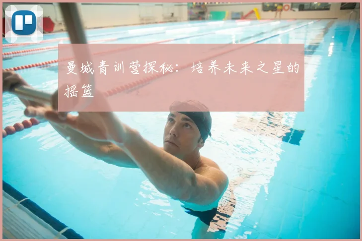 曼城青训营探秘:培养未来之星的摇篮