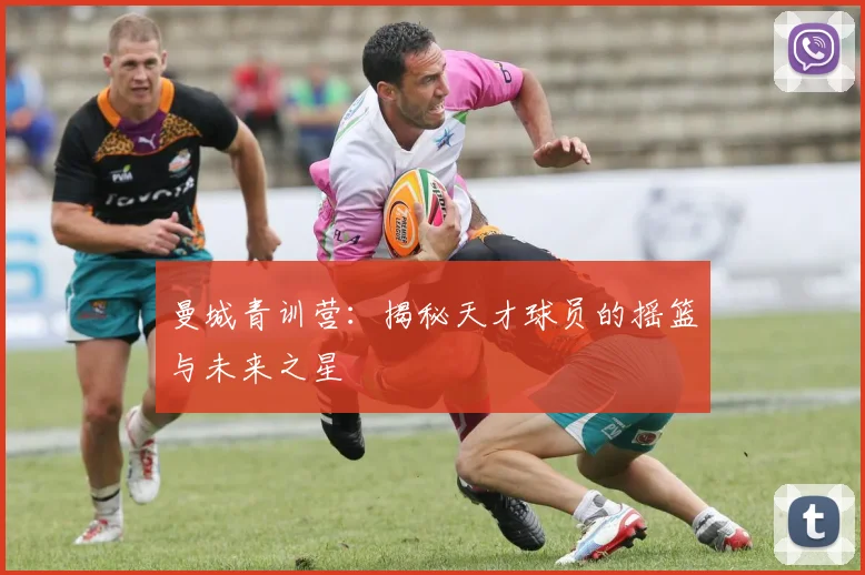 曼城青训营：揭秘天才球员的摇篮与未来之星