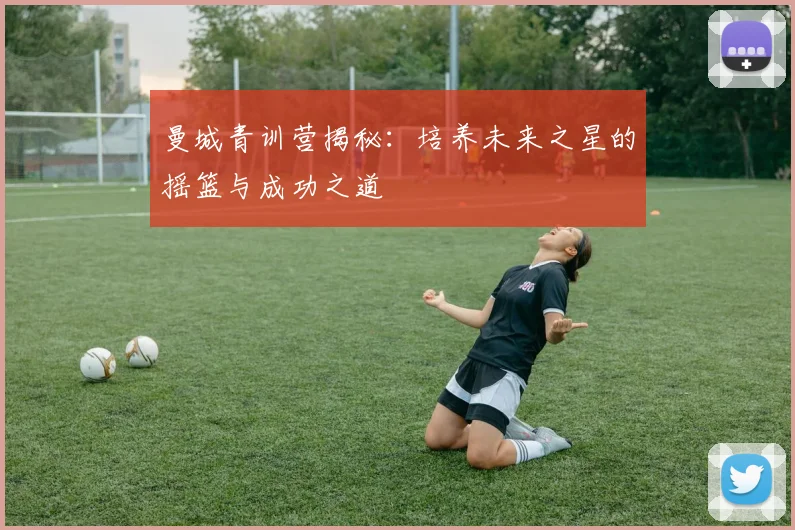 曼城青训营揭秘：培养未来之星的摇篮与成功之道