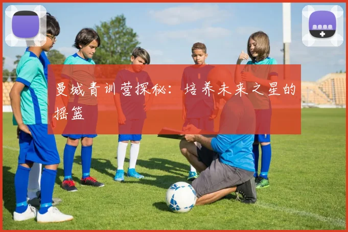 曼城青训营探秘：培养未来之星的摇篮