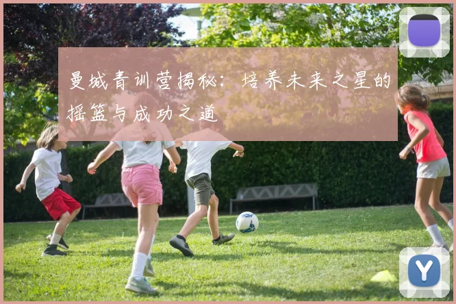 曼城青训营揭秘:培养未来之星的摇篮与成功之道